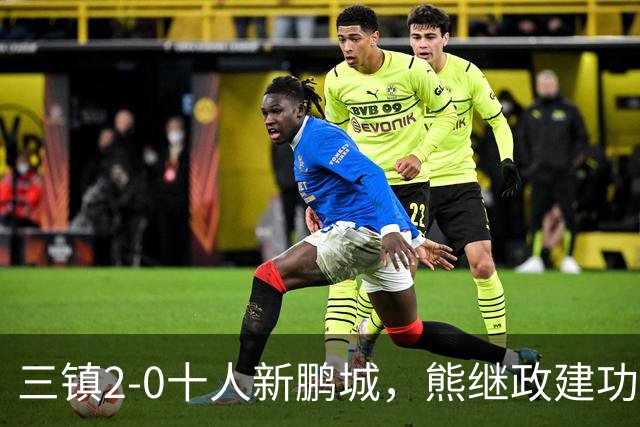 三镇2-0十人新鹏城，熊继政建功，汪晋贤锁定胜局