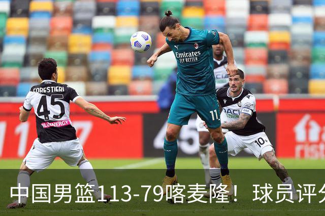 中国男篮113-79喀麦隆！球员评分：4人满分，4人良好，3人合格