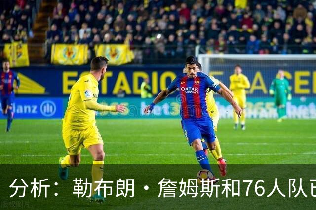 分析：勒布朗·詹姆斯和76人队已成尼克斯重返NBA总决赛最大障碍