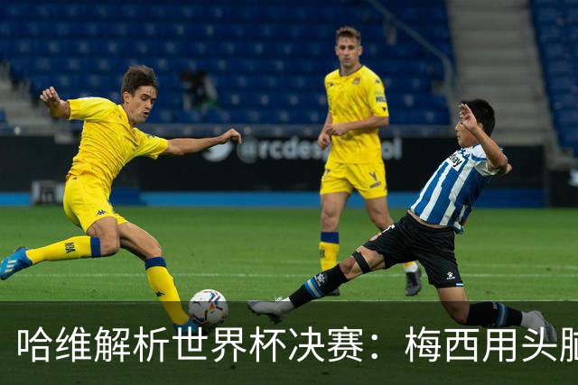 哈维解析世界杯决赛：梅西用头脑踢球，亚马尔将统治未来15年