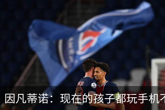 因凡蒂诺：现在的孩子都玩手机不踢球 这得改变啊
