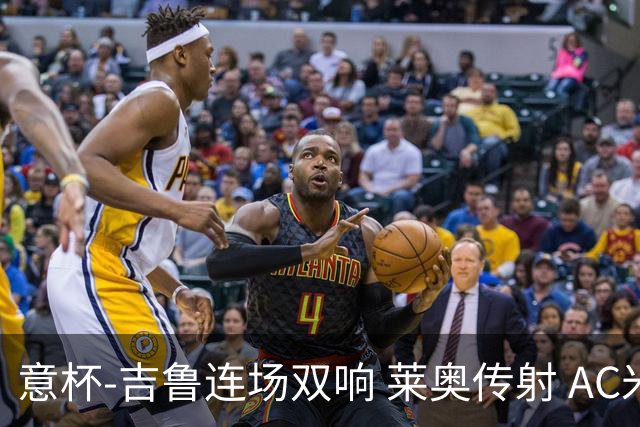 意杯-吉鲁连场双响 莱奥传射 AC米兰4-0大胜晋级