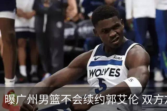 曝广州男篮不会续约郭艾伦 双方友好协商不再合作