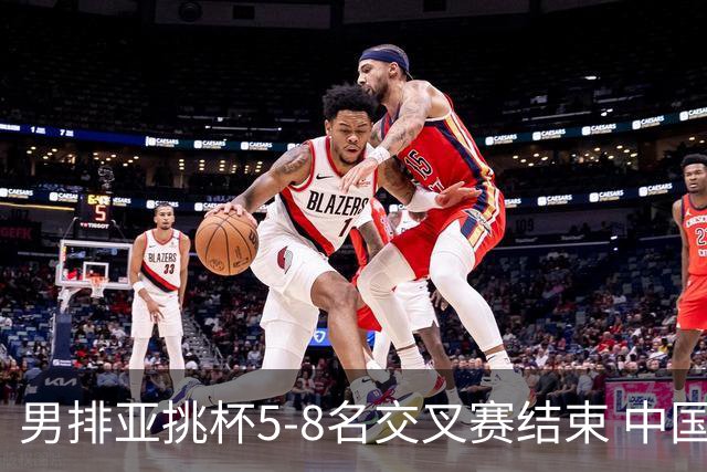 男排亚挑杯5-8名交叉赛结束 中国队将与越南争第5