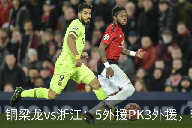 铜梁龙vs浙江：5外援PK3外援，李镇全替补，王钰栋首发