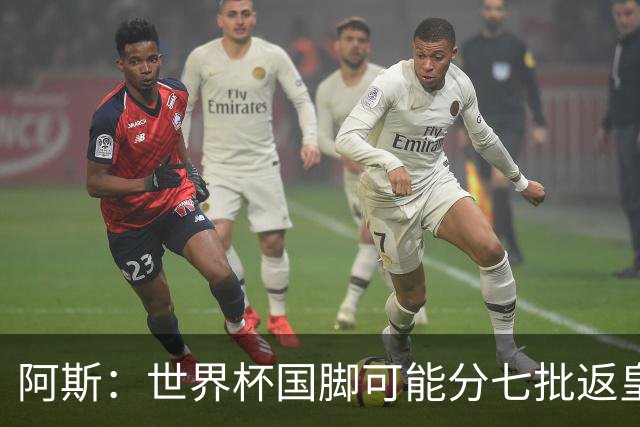 阿斯：世界杯国脚可能分七批返皇马，穆帅备战面临挑战