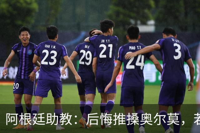 阿根廷助教：后悔推搡奥尔莫，若再相遇会当面道歉