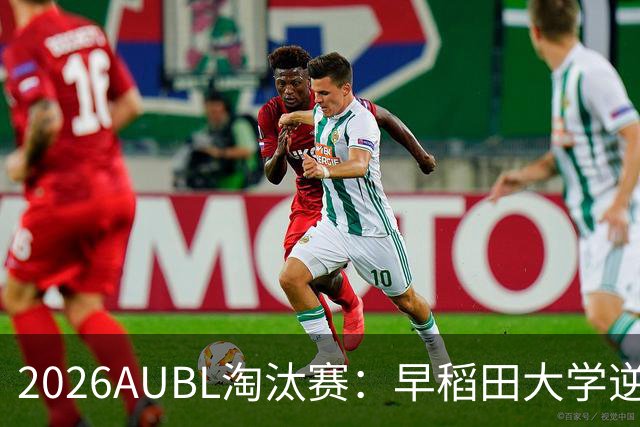 2026AUBL淘汰赛：早稻田大学逆转淘汰高丽大学 松本秦41分创纪录