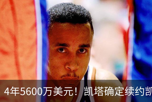 4年5600万美元！凯塔确定续约凯尔特人 已成绿军关键轮换