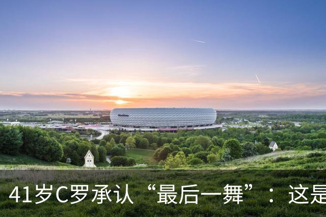 41岁C罗承认“最后一舞”：这是我最后一届世界杯，希望明天能赢西班牙能进球