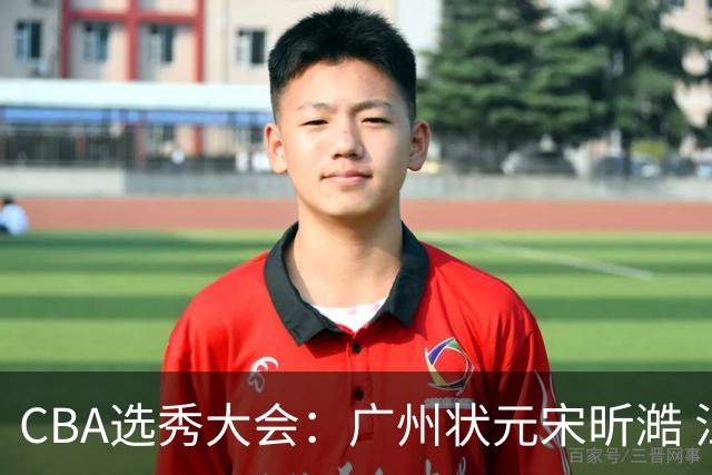 CBA选秀大会：广州状元宋昕澔 江苏榜眼曹芷豪宁波探花郑博文